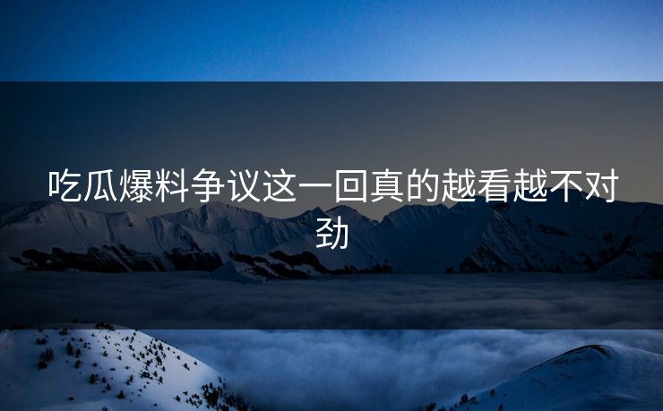 吃瓜爆料争议这一回真的越看越不对劲