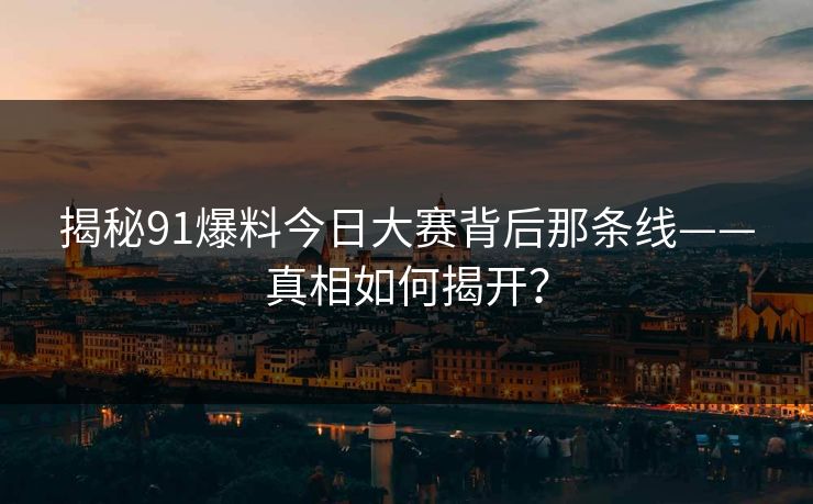 揭秘91爆料今日大赛背后那条线——真相如何揭开？