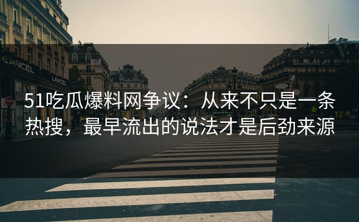 51吃瓜爆料网争议：从来不只是一条热搜，最早流出的说法才是后劲来源
