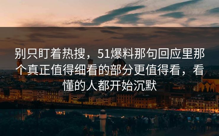 别只盯着热搜，51爆料那句回应里那个真正值得细看的部分更值得看，看懂的人都开始沉默