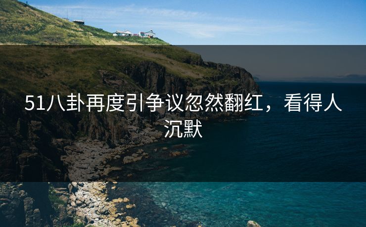 51八卦再度引争议忽然翻红，看得人沉默
