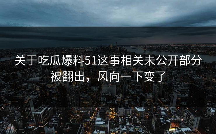 关于吃瓜爆料51这事相关未公开部分被翻出，风向一下变了