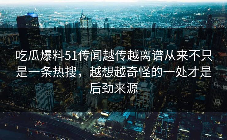 吃瓜爆料51传闻越传越离谱从来不只是一条热搜，越想越奇怪的一处才是后劲来源