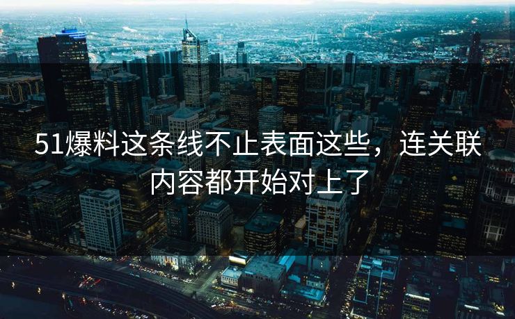 51爆料这条线不止表面这些，连关联内容都开始对上了