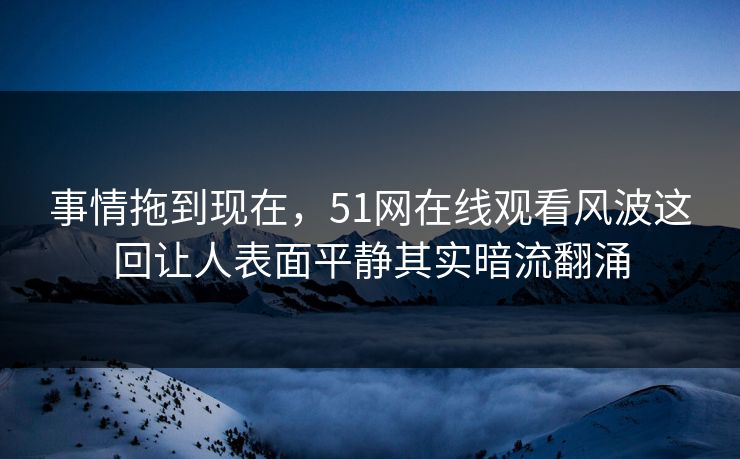 事情拖到现在，51网在线观看风波这回让人表面平静其实暗流翻涌