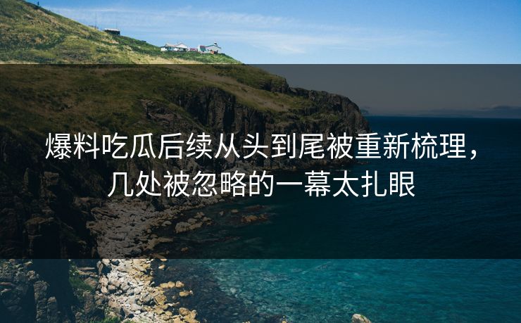 爆料吃瓜后续从头到尾被重新梳理，几处被忽略的一幕太扎眼