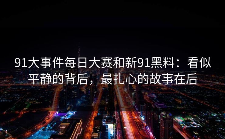 91大事件每日大赛和新91黑料：看似平静的背后，最扎心的故事在后