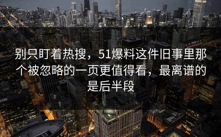 别只盯着热搜，51爆料这件旧事里那个被忽略的一页更值得看，最离谱的是后半段