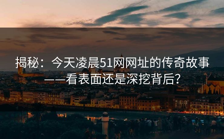 揭秘：今天凌晨51网网址的传奇故事——看表面还是深挖背后？