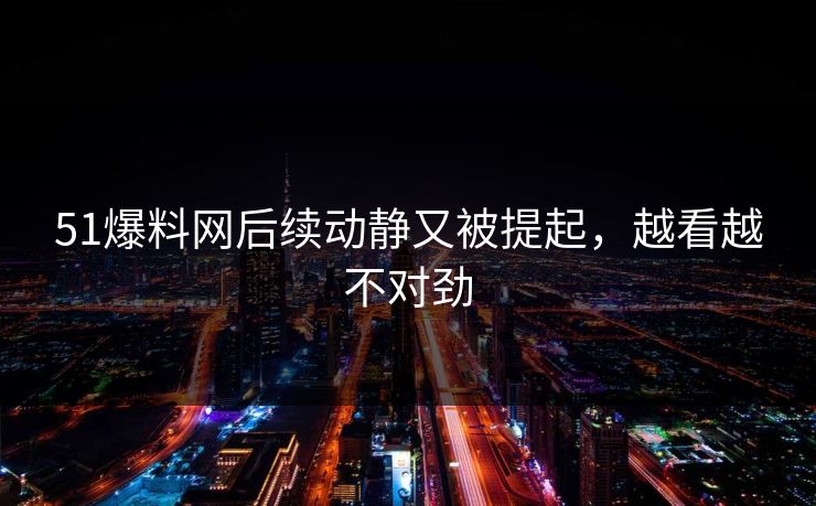 51爆料网后续动静又被提起，越看越不对劲