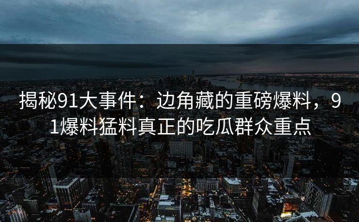 揭秘91大事件：边角藏的重磅爆料，91爆料猛料真正的吃瓜群众重点
