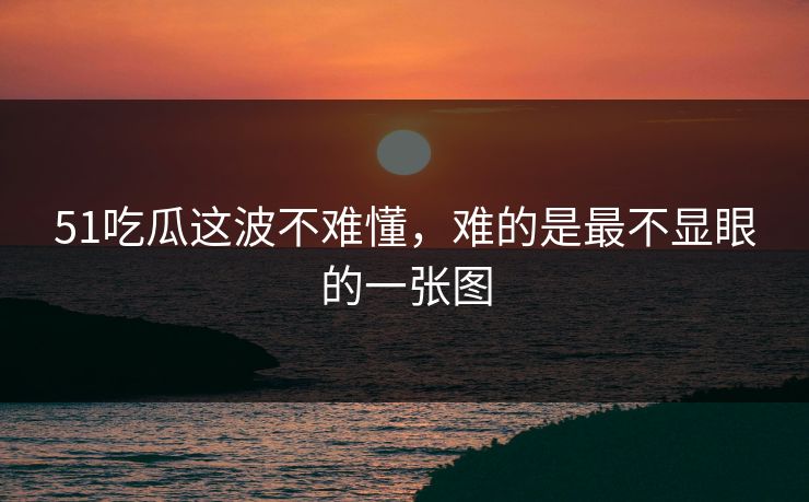 51吃瓜这波不难懂，难的是最不显眼的一张图
