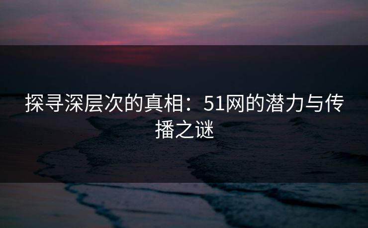 探寻深层次的真相：51网的潜力与传播之谜