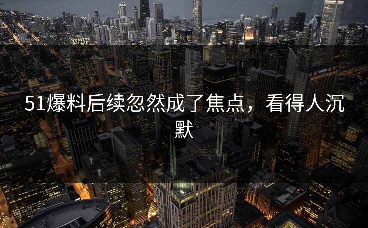 51爆料后续忽然成了焦点，看得人沉默