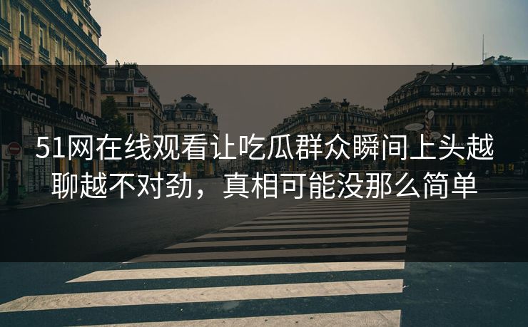 51网在线观看让吃瓜群众瞬间上头越聊越不对劲，真相可能没那么简单