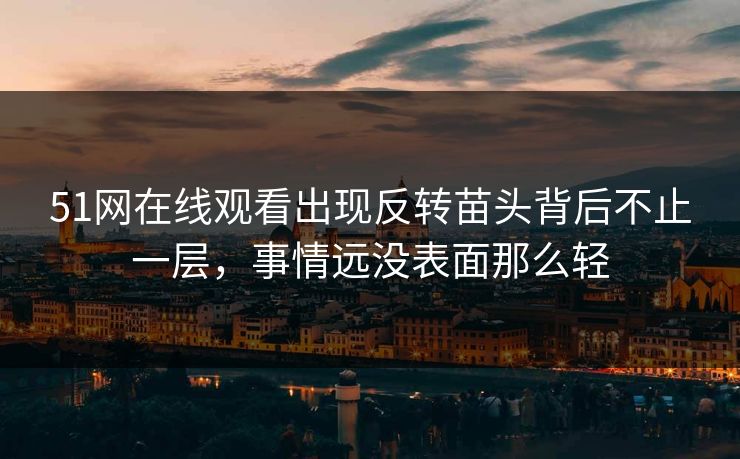 51网在线观看出现反转苗头背后不止一层，事情远没表面那么轻