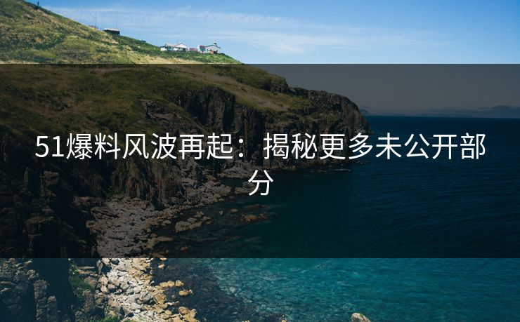 51爆料风波再起：揭秘更多未公开部分