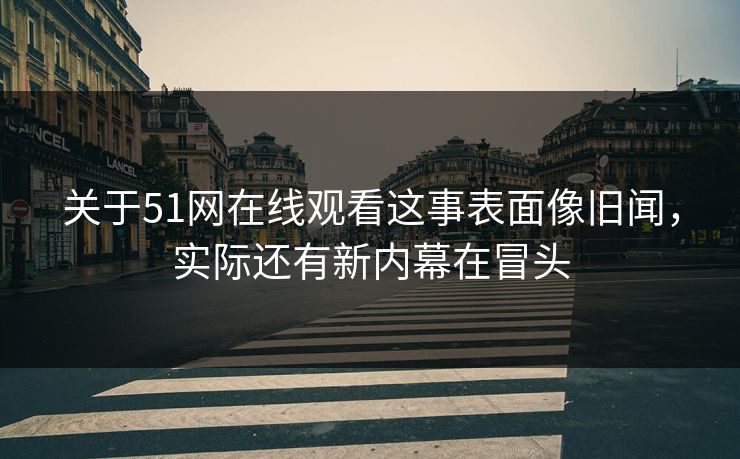 关于51网在线观看这事表面像旧闻，实际还有新内幕在冒头