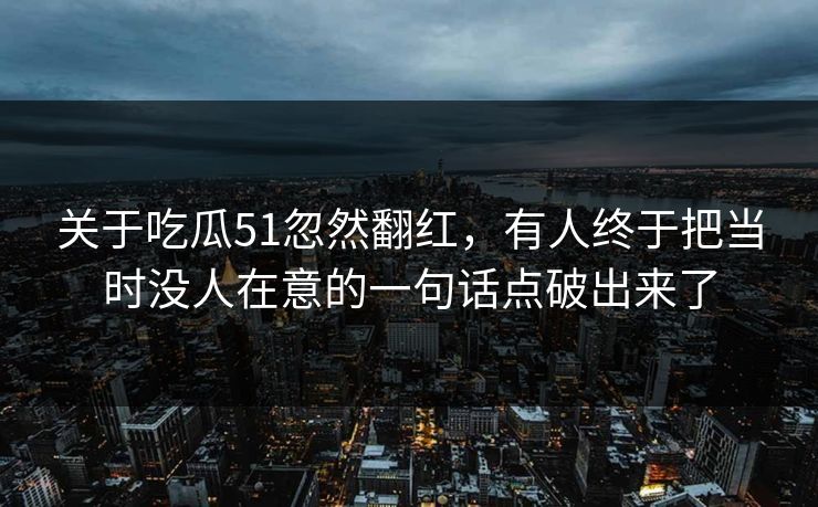 关于吃瓜51忽然翻红，有人终于把当时没人在意的一句话点破出来了