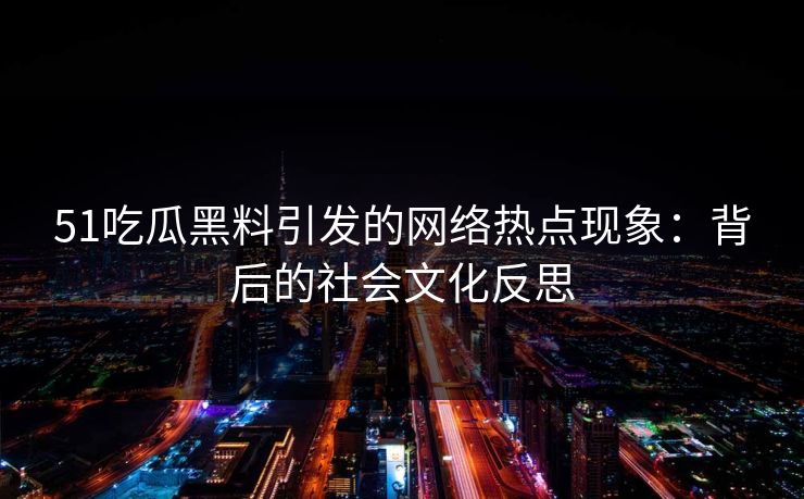 51吃瓜黑料引发的网络热点现象：背后的社会文化反思