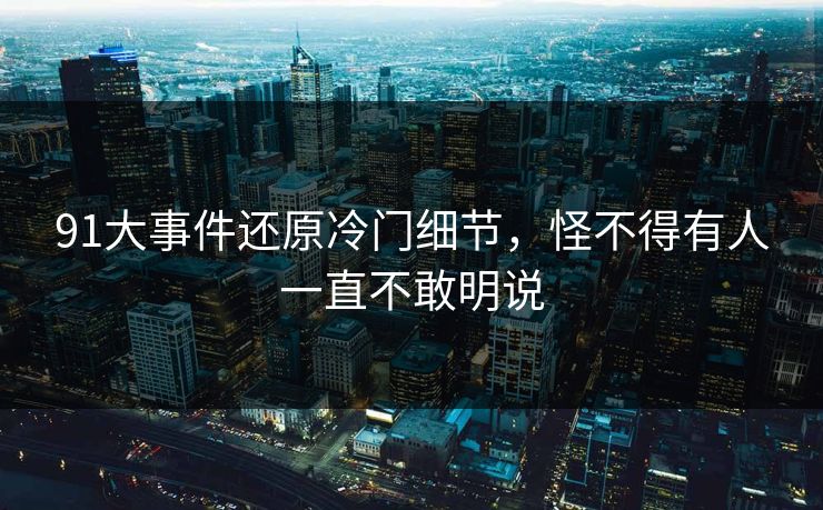 91大事件还原冷门细节，怪不得有人一直不敢明说