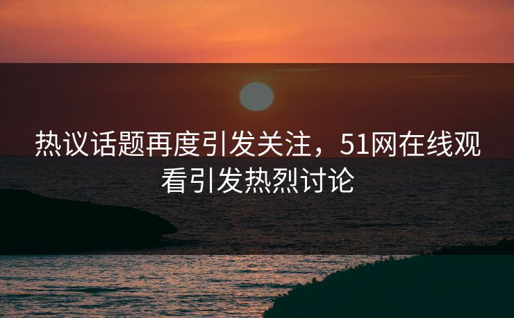 热议话题再度引发关注,51网在线观看引发热烈讨论 热议话题再度引发关注,51网在线观看引发热烈讨论