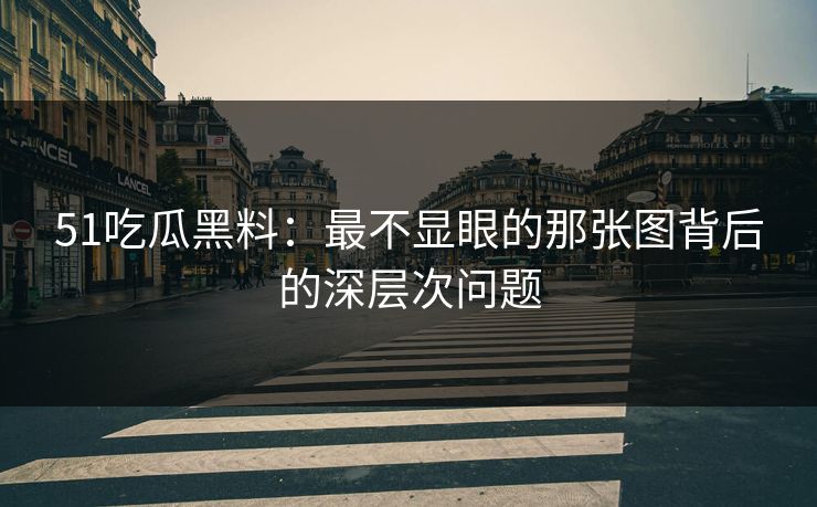 51吃瓜黑料：最不显眼的那张图背后的深层次问题