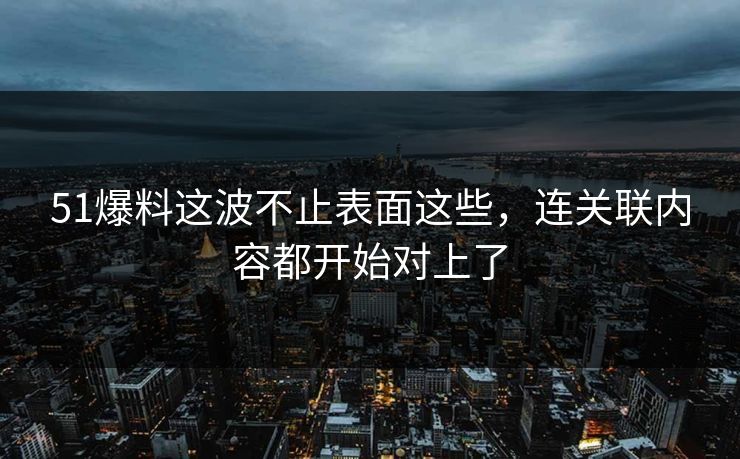 51爆料这波不止表面这些，连关联内容都开始对上了