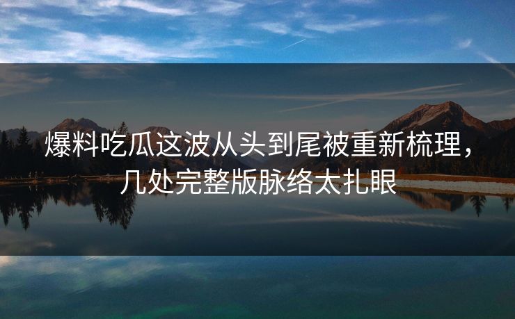 爆料吃瓜这波从头到尾被重新梳理，几处完整版脉络太扎眼