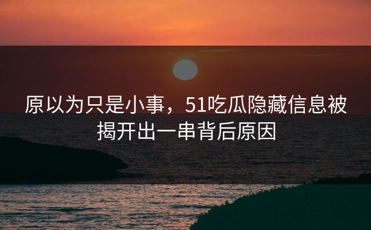 原以为只是小事，51吃瓜隐藏信息被揭开出一串背后原因