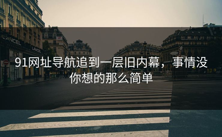 91网址导航追到一层旧内幕，事情没你想的那么简单