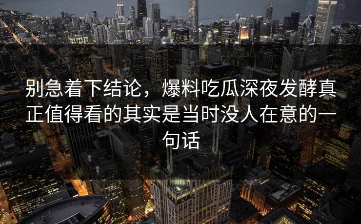 别急着下结论，爆料吃瓜深夜发酵真正值得看的其实是当时没人在意的一句话