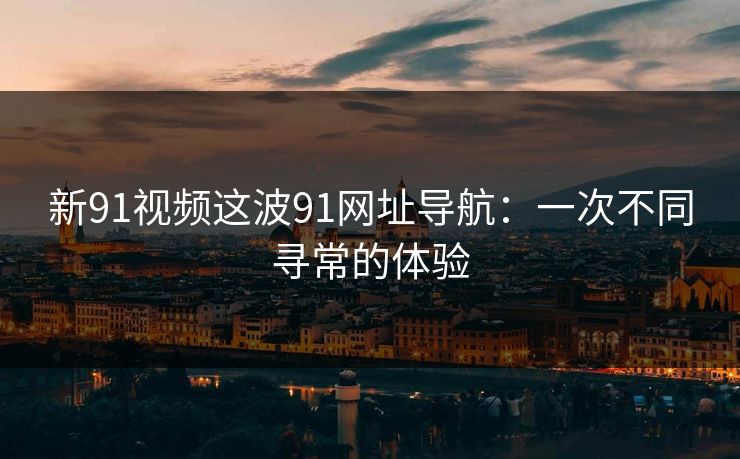 新91视频这波91网址导航：一次不同寻常的体验