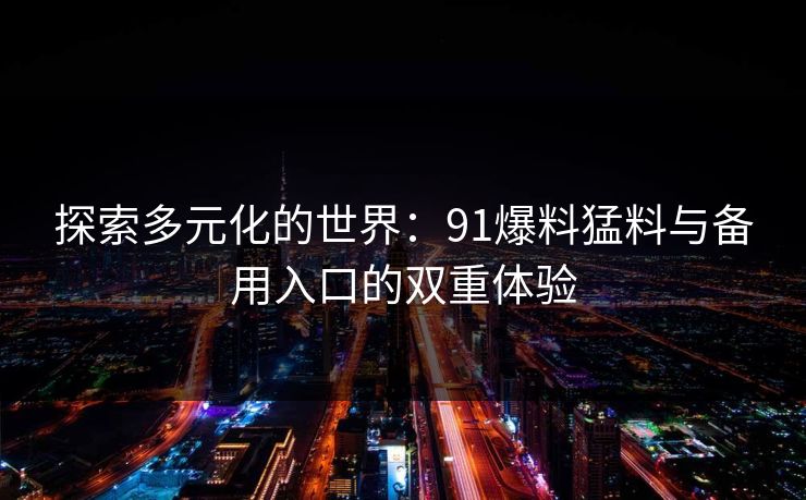 探索多元化的世界：91爆料猛料与备用入口的双重体验