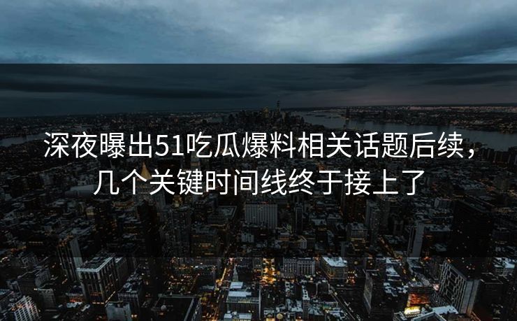 深夜曝出51吃瓜爆料相关话题后续，几个关键时间线终于接上了