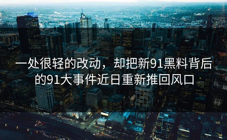 一处很轻的改动，却把新91黑料背后的91大事件近日重新推回风口