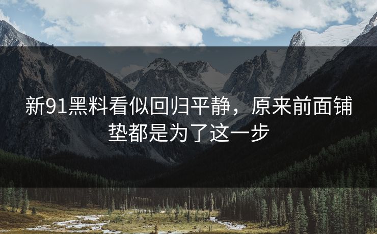 新91黑料看似回归平静，原来前面铺垫都是为了这一步