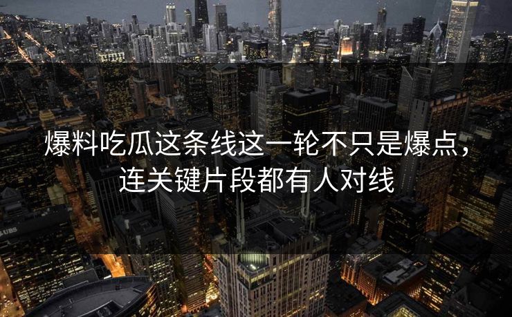 爆料吃瓜这条线这一轮不只是爆点，连关键片段都有人对线