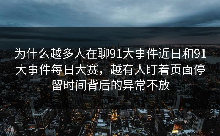 为什么越多人在聊91大事件近日和91大事件每日大赛,越有人盯着页面停留时间背后的异常不放