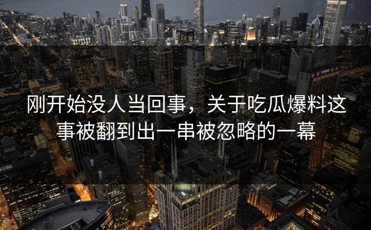 刚开始没人当回事，关于吃瓜爆料这事被翻到出一串被忽略的一幕