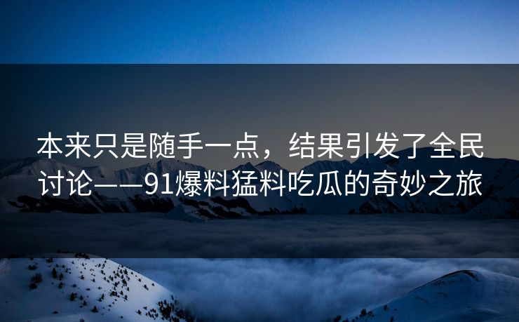 本来只是随手一点，结果引发了全民讨论——91爆料猛料吃瓜的奇妙之旅