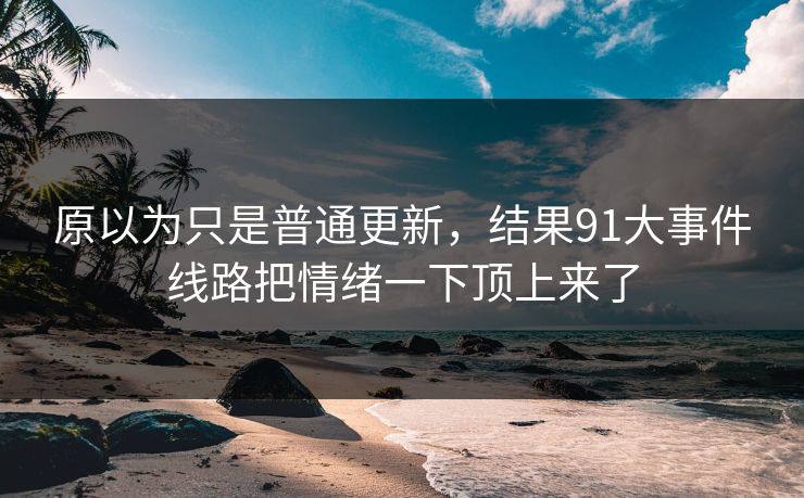 原以为只是普通更新，结果91大事件线路把情绪一下顶上来了