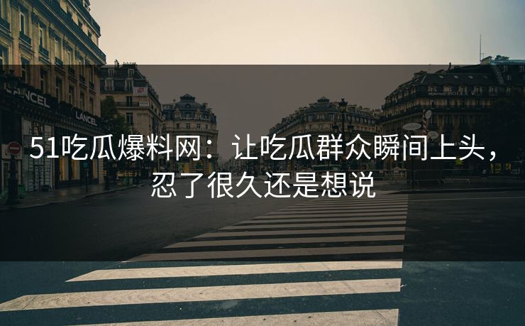 51吃瓜爆料网：让吃瓜群众瞬间上头，忍了很久还是想说