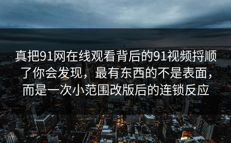 真把91网在线观看背后的91视频捋顺了你会发现，最有东西的不是表面，而是一次小范围改版后的连锁反应