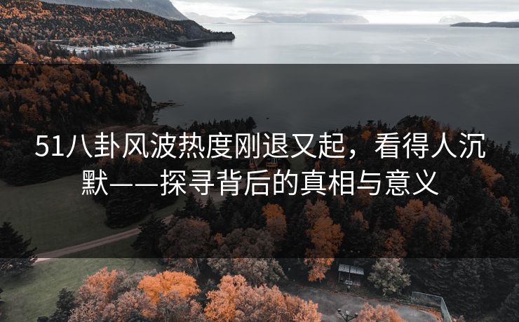 51八卦风波热度刚退又起，看得人沉默——探寻背后的真相与意义