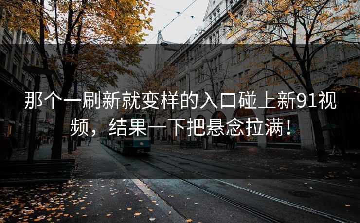 那个一刷新就变样的入口碰上新91视频，结果一下把悬念拉满！