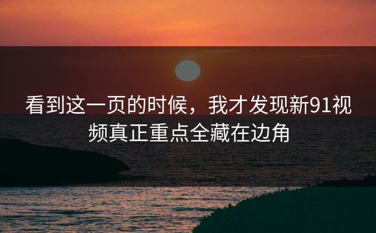 看到这一页的时候，我才发现新91视频真正重点全藏在边角