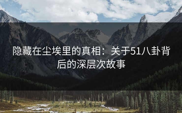 隐藏在尘埃里的真相：关于51八卦背后的深层次故事