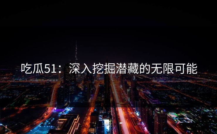 吃瓜51:深入挖掘潜藏的无限可能