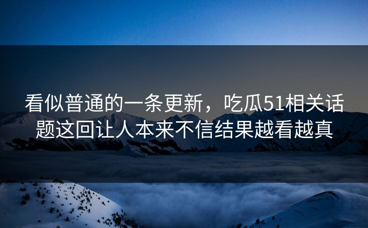 看似普通的一条更新,吃瓜51相关话题这回让人本来不信结果越看越真